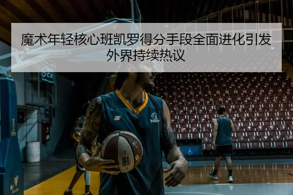 魔术年轻核心班凯罗得分手段全面进化引发外界持续热议