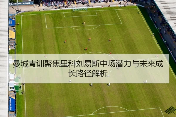 曼城青训聚焦里科刘易斯中场潜力与未来成长路径解析