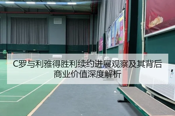 C罗与利雅得胜利续约进展观察及其背后商业价值深度解析