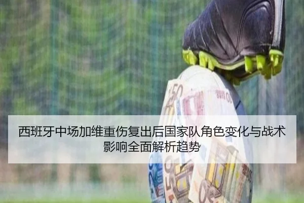 西班牙中场加维重伤复出后国家队角色变化与战术影响全面解析趋势