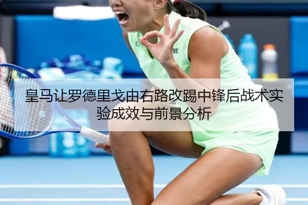 皇马让罗德里戈由右路改踢中锋后战术实验成效与前景分析