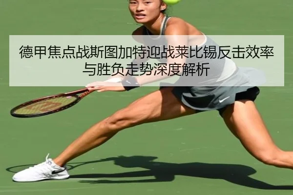 德甲焦点战斯图加特迎战莱比锡反击效率与胜负走势深度解析