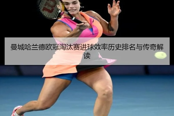 曼城哈兰德欧冠淘汰赛进球效率历史排名与传奇解读