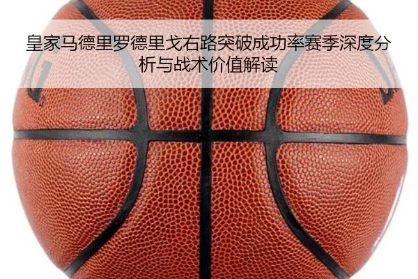 皇家马德里罗德里戈右路突破成功率赛季深度分析与战术价值解读
