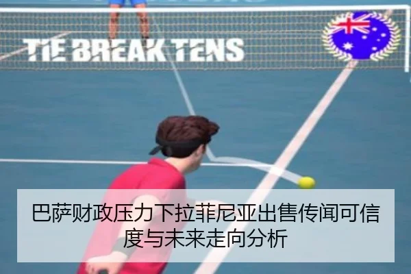 巴萨财政压力下拉菲尼亚出售传闻可信度与未来走向分析
