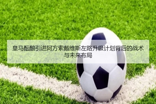 皇马酝酿引进阿方索戴维斯左路升级计划背后的战术与未来布局