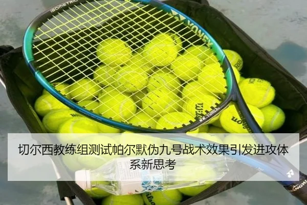 切尔西教练组测试帕尔默伪九号战术效果引发进攻体系新思考