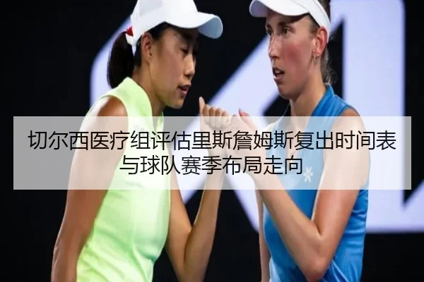 切尔西医疗组评估里斯詹姆斯复出时间表与球队赛季布局走向