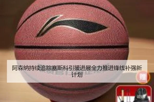 阿森纳持续追踪塞斯科引援进展全力推进锋线补强新计划