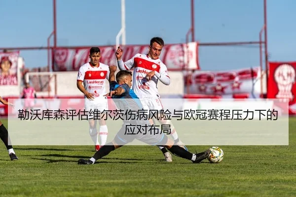 勒沃库森评估维尔茨伤病风险与欧冠赛程压力下的应对布局