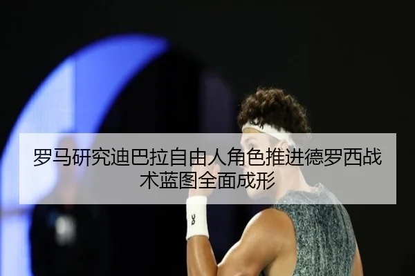 罗马研究迪巴拉自由人角色推进德罗西战术蓝图全面成形