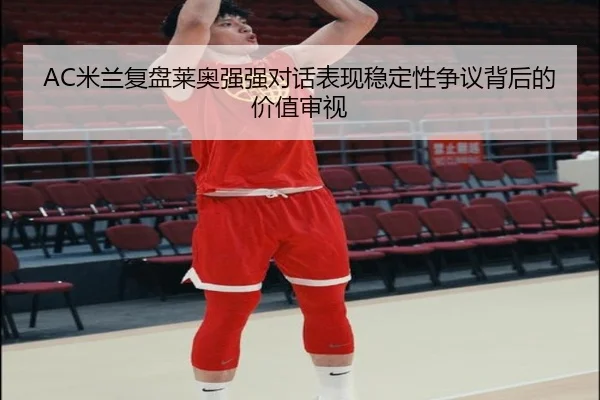 AC米兰复盘莱奥强强对话表现稳定性争议背后的价值审视