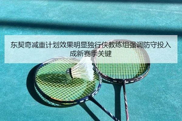 东契奇减重计划效果明显独行侠教练组强调防守投入成新赛季关键